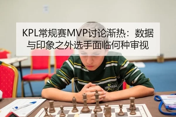 KPL常规赛MVP讨论渐热：数据与印象之外选手面临何种审视