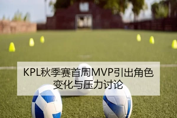 KPL秋季赛首周MVP引出角色变化与压力讨论